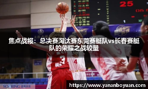 焦点战报：总决赛淘汰赛东莞赛艇队vs长春赛艇队的荣耀之战较量