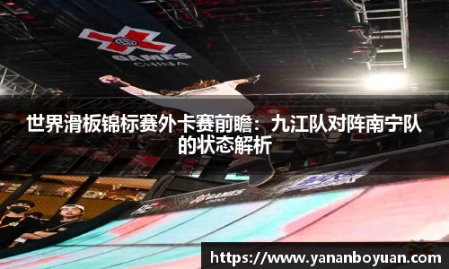世界滑板锦标赛外卡赛前瞻：九江队对阵南宁队的状态解析