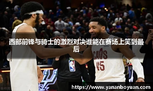 西部前锋与骑士的激烈对决谁能在赛场上笑到最后