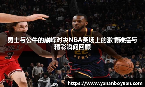 勇士与公牛的巅峰对决NBA赛场上的激情碰撞与精彩瞬间回顾