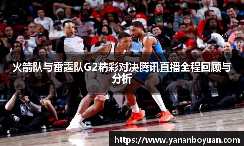 火箭队与雷霆队G2精彩对决腾讯直播全程回顾与分析