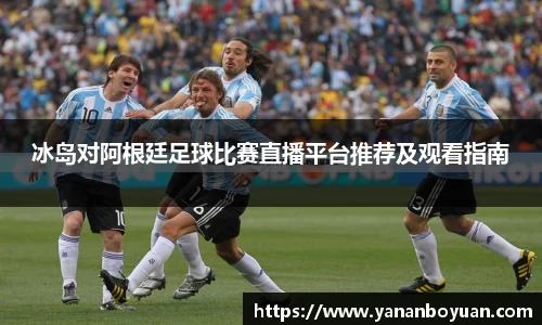 冰岛对阿根廷足球比赛直播平台推荐及观看指南